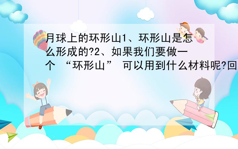 月球上的环形山1、环形山是怎么形成的?2、如果我们要做一个 “环形山” 可以用到什么材料呢?回答以上1个问题也可以.