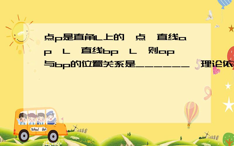 点p是直角L上的一点,直线ap⊥L,直线bp⊥L,则ap与bp的位置关系是______,理论依据为______