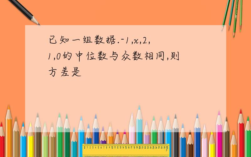 已知一组数据.-1,x,2,1,0的中位数与众数相同,则方差是