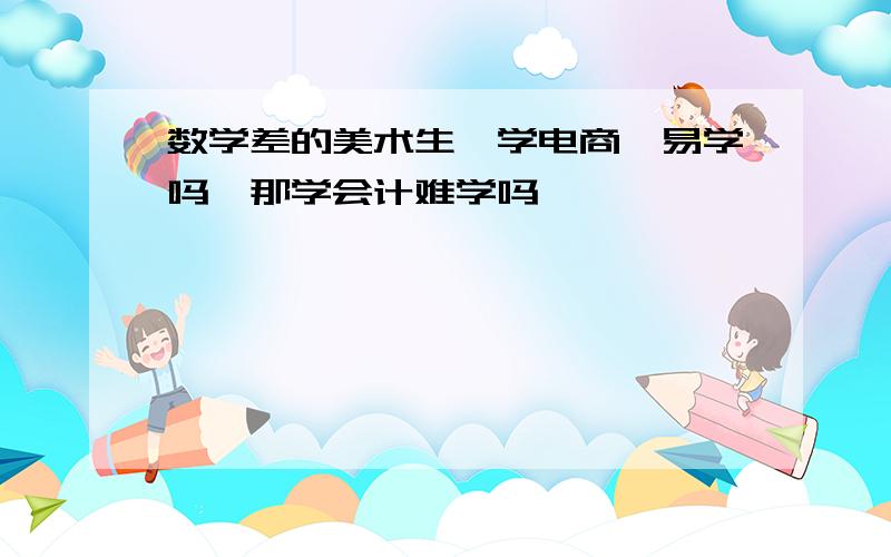 数学差的美术生,学电商,易学吗,那学会计难学吗