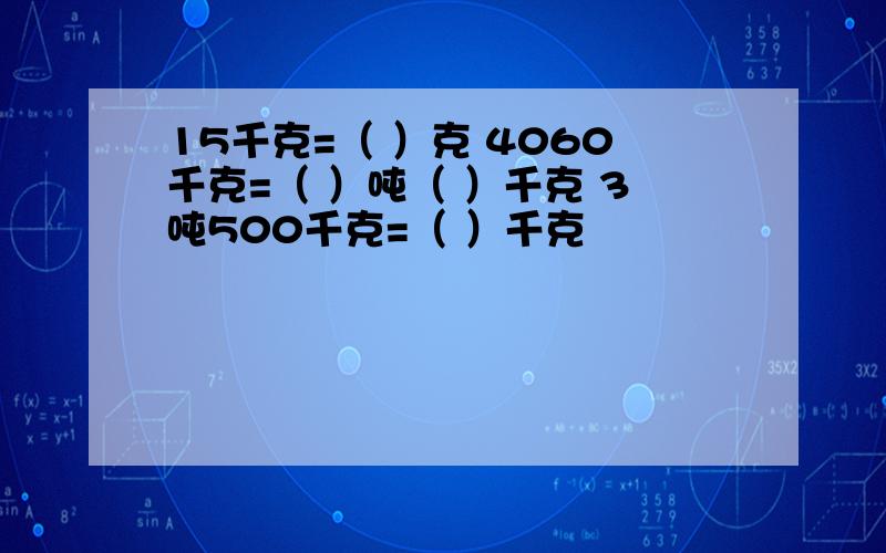 15千克=（ ）克 4060千克=（ ）吨（ ）千克 3吨500千克=（ ）千克