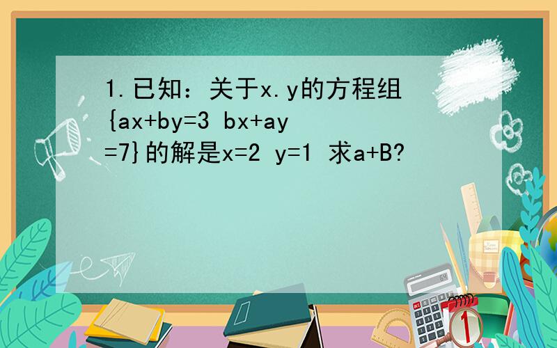 1.已知：关于x.y的方程组{ax+by=3 bx+ay=7}的解是x=2 y=1 求a+B?