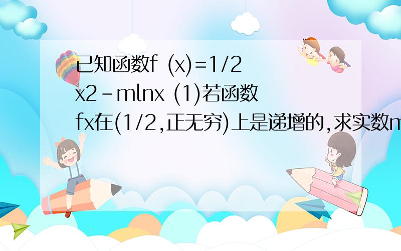 已知函数f (x)=1/2 x2-mlnx (1)若函数fx在(1/2,正无穷)上是递增的,求实数m的取值