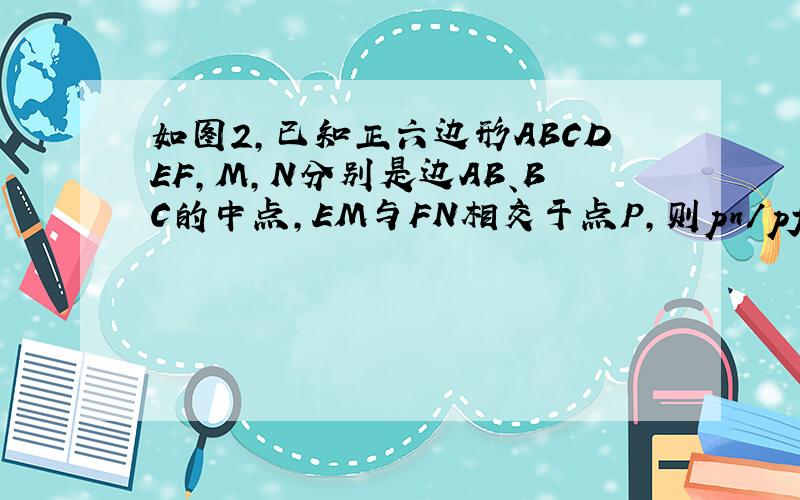 如图2,已知正六边形ABCDEF,M,N分别是边AB、BC的中点,EM与FN相交于点P,则pn/pf的值