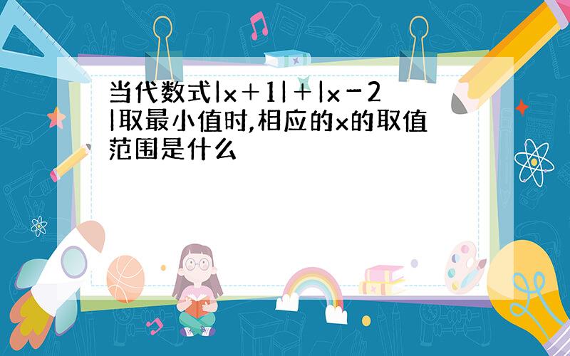 当代数式|x＋1|＋|x－2|取最小值时,相应的x的取值范围是什么