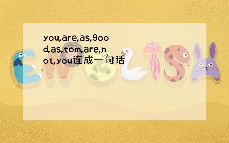 you,are,as,good,as,tom,are,not,you连成一句话