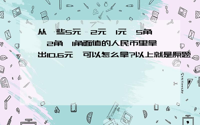 从一些5元、2元、1元、5角、2角、1角面值的人民币里拿出10.6元,可以怎么拿?以上就是原题,没有任何的改