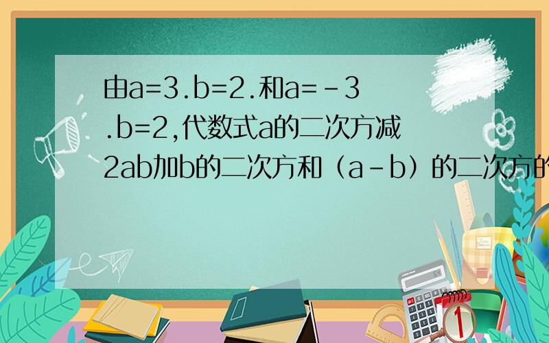 由a=3.b=2.和a=－3.b=2,代数式a的二次方减2ab加b的二次方和（a-b）的二次方的值可得出什么结论?