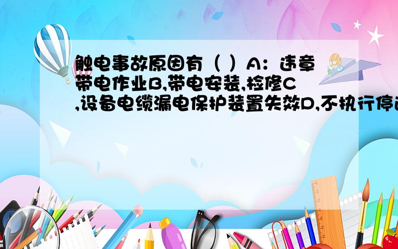 触电事故原因有（ ）A：违章带电作业B,带电安装,检修C,设备电缆漏电保护装置失效D,不执行停送电制度