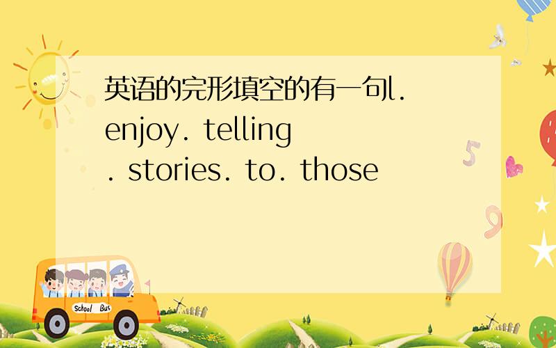 英语的完形填空的有一句l. enjoy. telling. stories. to. those