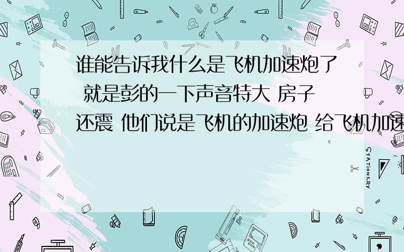 谁能告诉我什么是飞机加速炮了 就是彭的一下声音特大 房子还震 他们说是飞机的加速炮 给飞机加速度的 这是个什么东西 什么