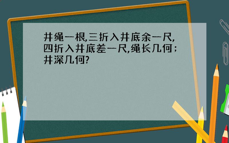 井绳一根,三折入井底余一尺,四折入井底差一尺,绳长几何；井深几何?