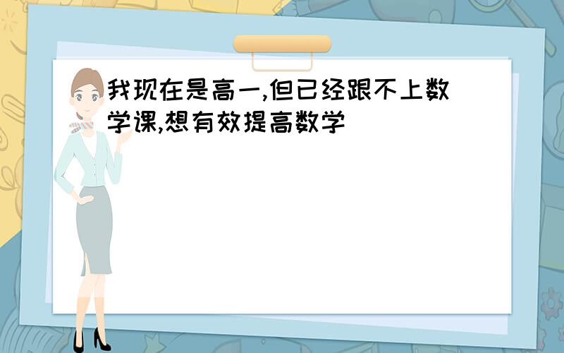 我现在是高一,但已经跟不上数学课,想有效提高数学