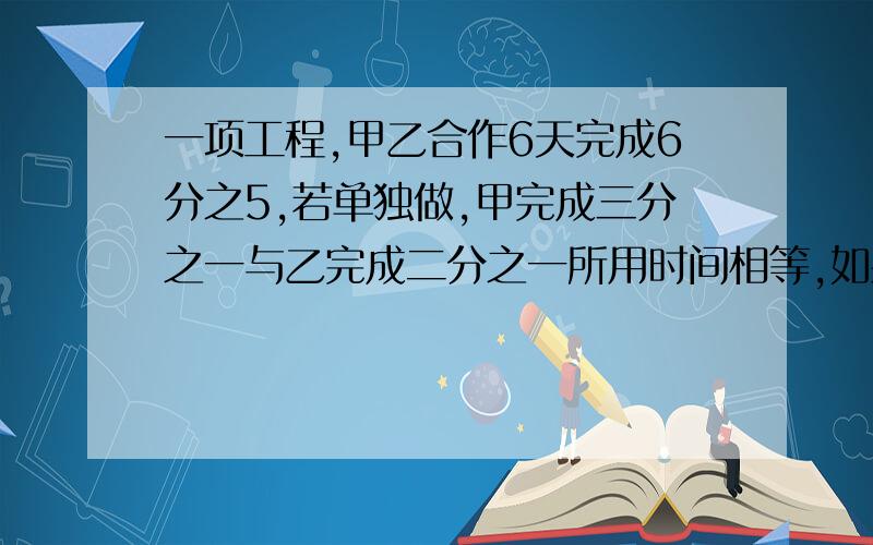 一项工程,甲乙合作6天完成6分之5,若单独做,甲完成三分之一与乙完成二分之一所用时间相等,如果按甲乙甲乙的顺序每人一天轮