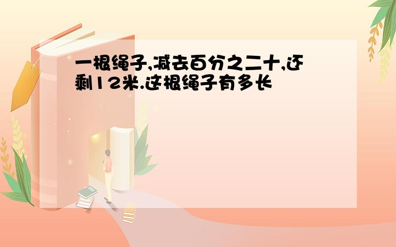 一根绳子,减去百分之二十,还剩12米.这根绳子有多长