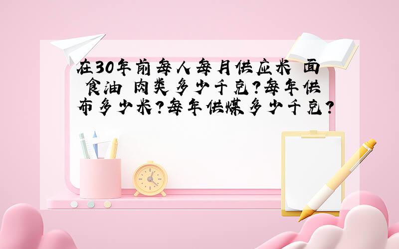 在30年前每人每月供应米 面 食油 肉类多少千克?每年供布多少米?每年供煤多少千克?