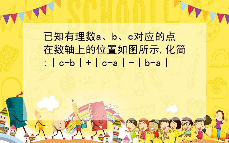 已知有理数a、b、c对应的点在数轴上的位置如图所示,化简:丨c-b丨+丨c-a丨-丨b-a丨