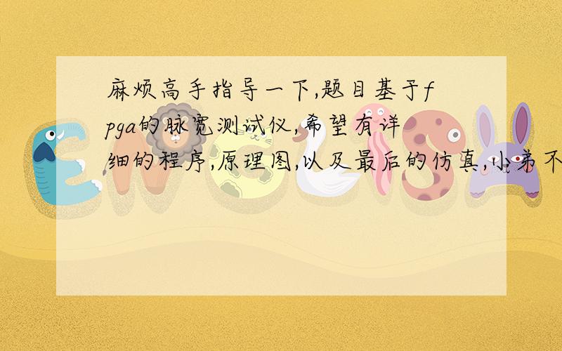 麻烦高手指导一下,题目基于fpga的脉宽测试仪,希望有详细的程序,原理图,以及最后的仿真,小弟不胜感激