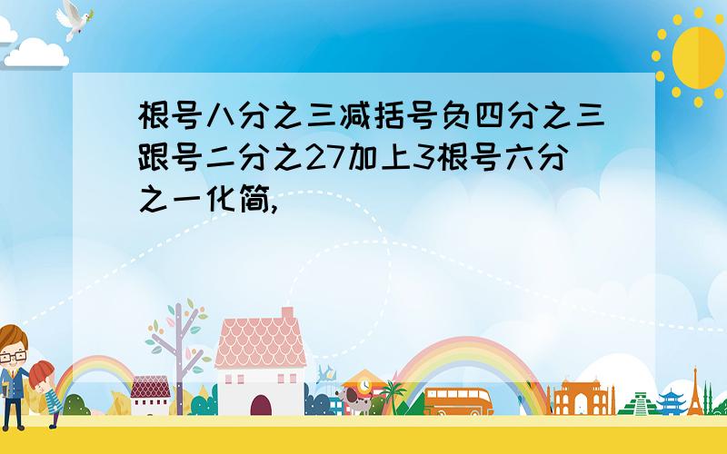 根号八分之三减括号负四分之三跟号二分之27加上3根号六分之一化简,