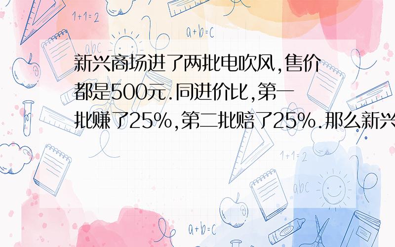 新兴商场进了两批电吹风,售价都是500元.同进价比,第一批赚了25%,第二批赔了25%.那么新兴商场赚钱了吗?