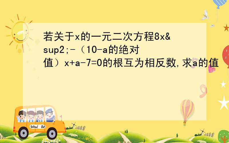 若关于x的一元二次方程8x²-（10-a的绝对值）x+a-7=0的根互为相反数,求a的值