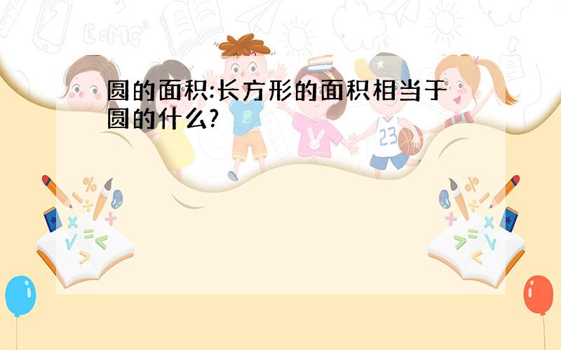 圆的面积:长方形的面积相当于圆的什么?