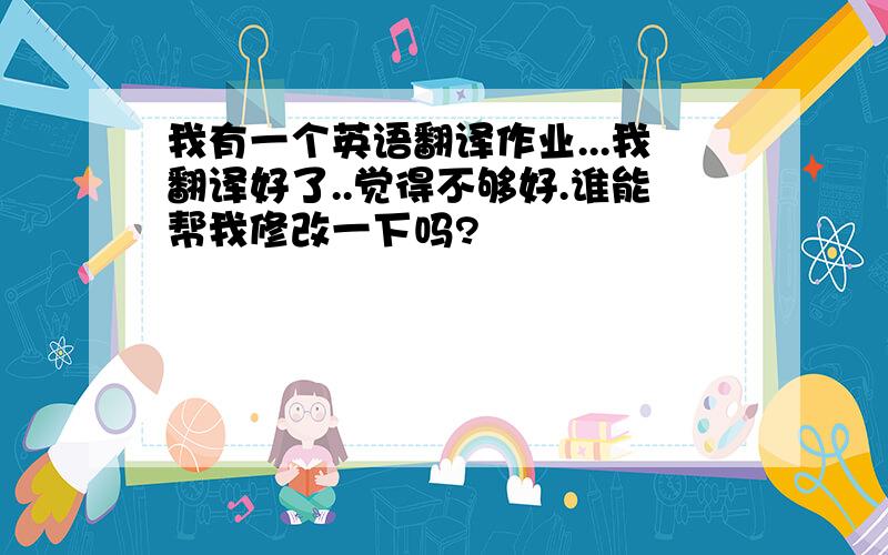 我有一个英语翻译作业...我翻译好了..觉得不够好.谁能帮我修改一下吗?