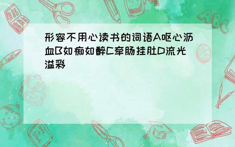 形容不用心读书的词语A呕心沥血B如痴如醉C牵肠挂肚D流光溢彩