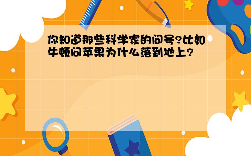 你知道那些科学家的问号?比如牛顿问苹果为什么落到地上?