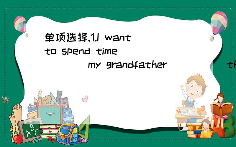 单项选择.1.I want to spend time ____my grandfather _____the coun