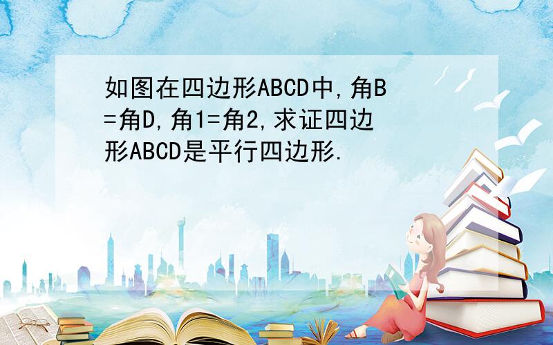 如图在四边形ABCD中,角B=角D,角1=角2,求证四边形ABCD是平行四边形.