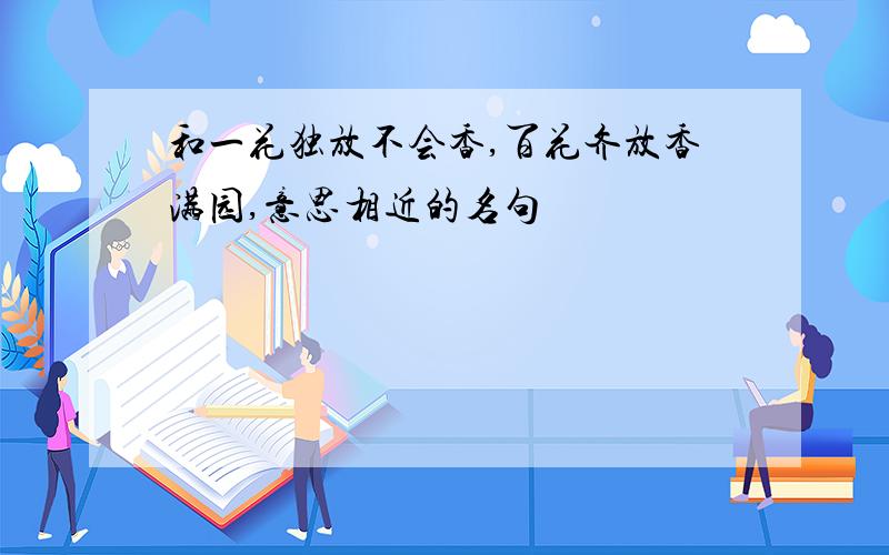 和一花独放不会香,百花齐放香满园,意思相近的名句