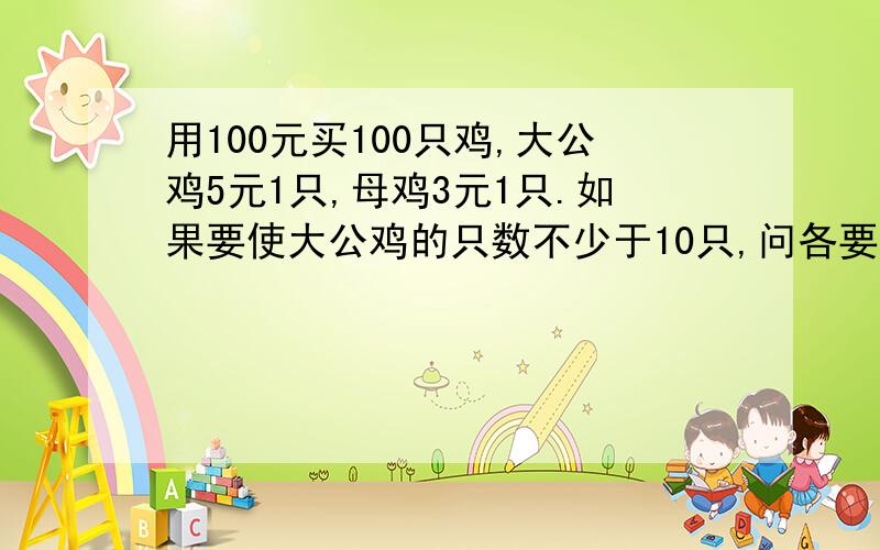 用100元买100只鸡,大公鸡5元1只,母鸡3元1只.如果要使大公鸡的只数不少于10只,问各要买多少只?