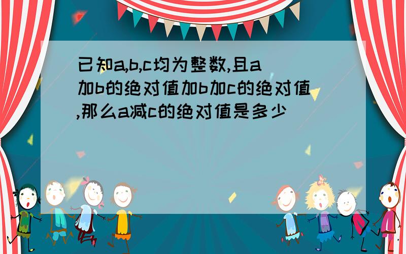 已知a,b,c均为整数,且a加b的绝对值加b加c的绝对值,那么a减c的绝对值是多少