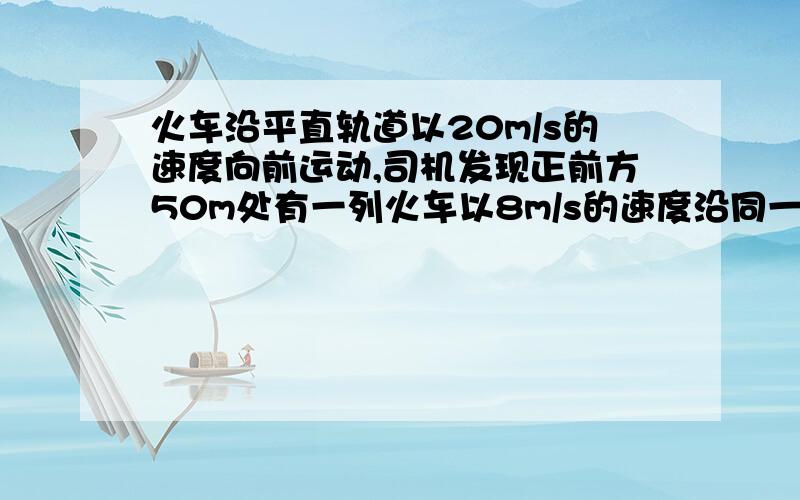 火车沿平直轨道以20m/s的速度向前运动,司机发现正前方50m处有一列火车以8m/s的速度沿同一方向行驶,为避免碰撞,司