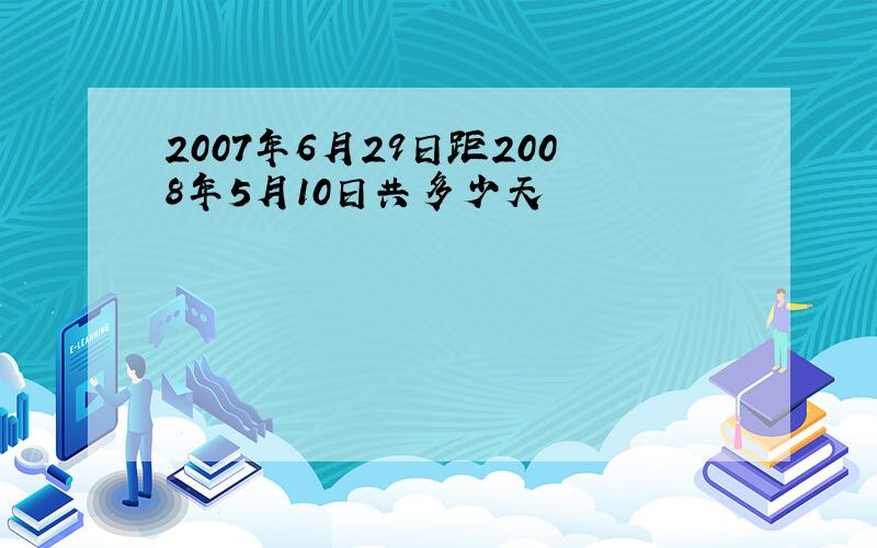 2007年6月29日距2008年5月10日共多少天