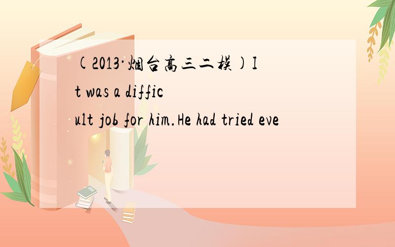 (2013·烟台高三二模)It was a difficult job for him.He had tried eve