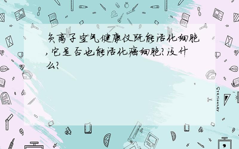 负离子空气健康仪既能活化细胞,它是否也能活化癌细胞?没什么?