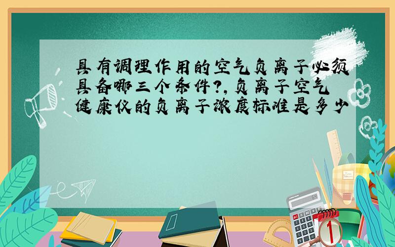 具有调理作用的空气负离子必须具备哪三个条件?,负离子空气健康仪的负离子浓度标准是多少