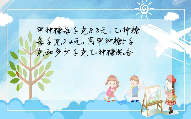 甲种糖每千克8.8元,乙种糖每千克7.2元,用甲种糖5千克和多少千克乙种糖混合