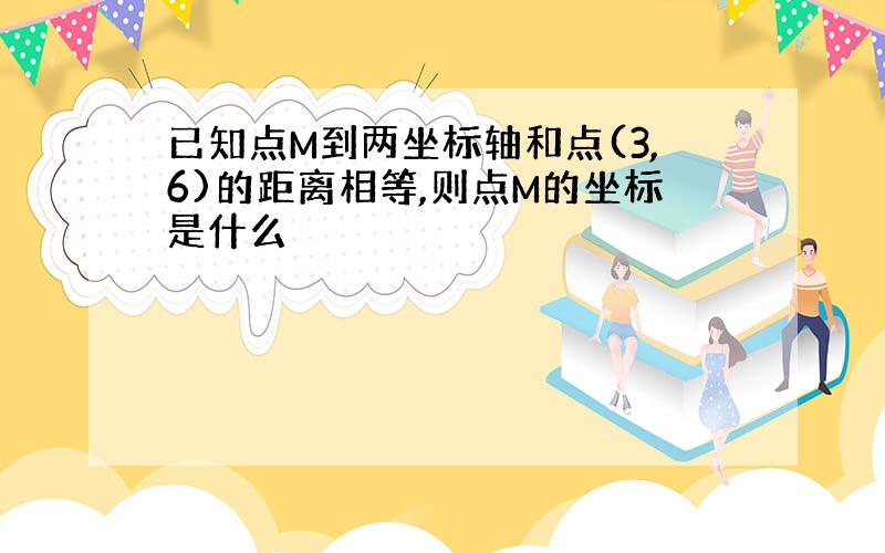 已知点M到两坐标轴和点(3,6)的距离相等,则点M的坐标是什么