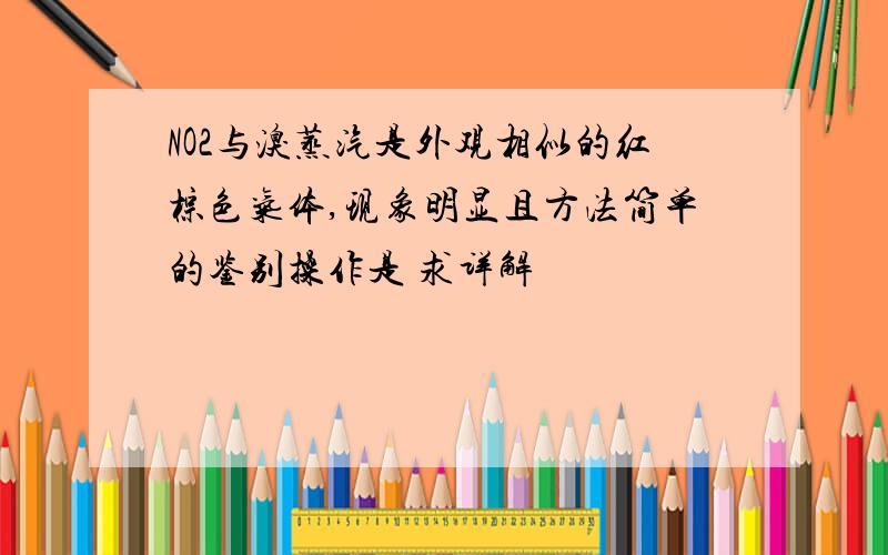 NO2与溴蒸汽是外观相似的红棕色气体,现象明显且方法简单的鉴别操作是 求详解