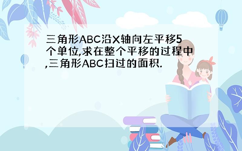 三角形ABC沿X轴向左平移5个单位,求在整个平移的过程中,三角形ABC扫过的面积.