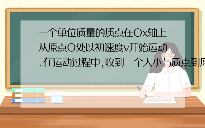 一个单位质量的质点在Ox轴上从原点O处以初速度v开始运动.在运动过程中,收到一个大小与质点到原点的距离