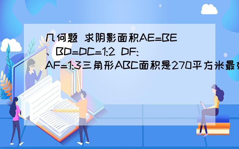 几何题 求阴影面积AE=BE、BD=DC=1:2 DF:AF=1:3三角形ABC面积是270平方米最好写上题解