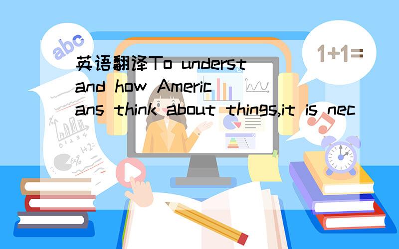 英语翻译To understand how Americans think about things,it is nec