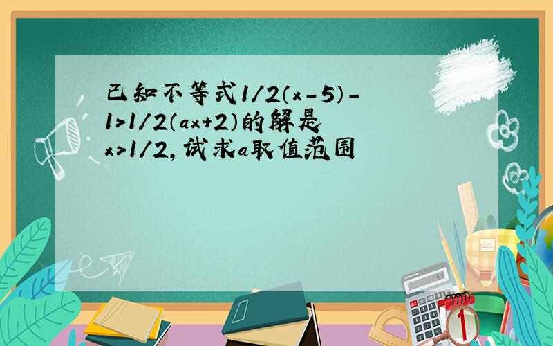 已知不等式1/2（x-5）-1＞1/2（ax+2）的解是x>1/2,试求a取值范围