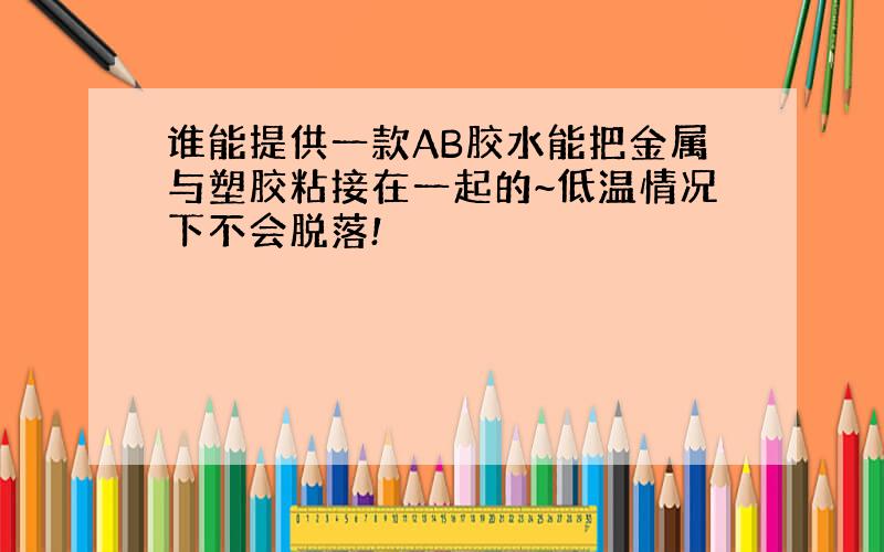 谁能提供一款AB胶水能把金属与塑胶粘接在一起的~低温情况下不会脱落!