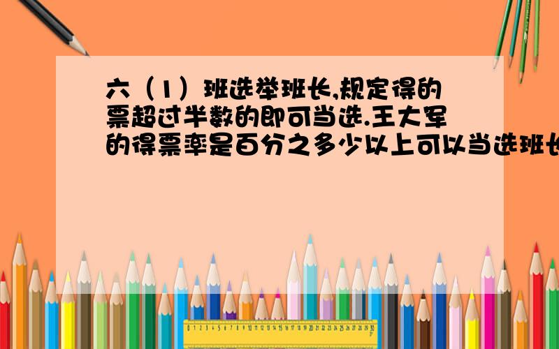 六（1）班选举班长,规定得的票超过半数的即可当选.王大军的得票率是百分之多少以上可以当选班长