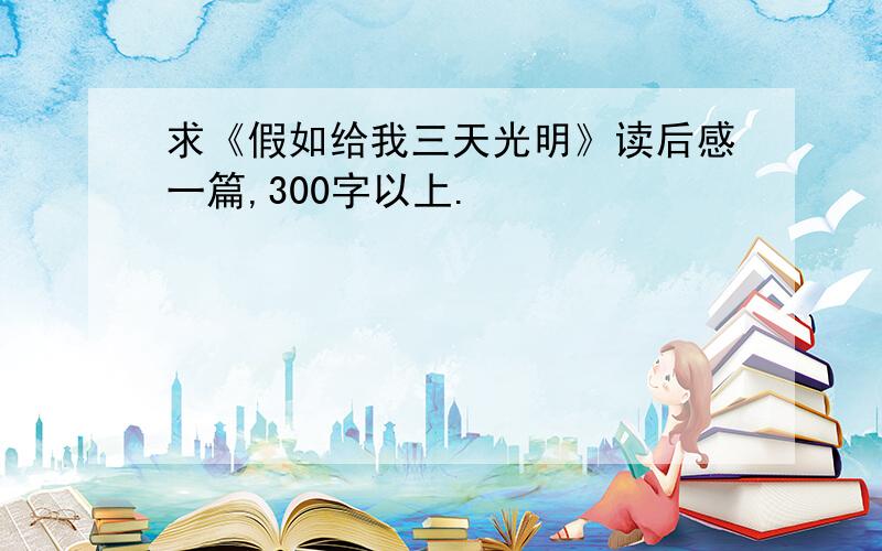 求《假如给我三天光明》读后感一篇,300字以上.